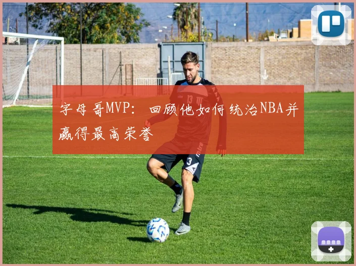 字母哥MVP:回顾他如何统治NBA并赢得最高荣誉