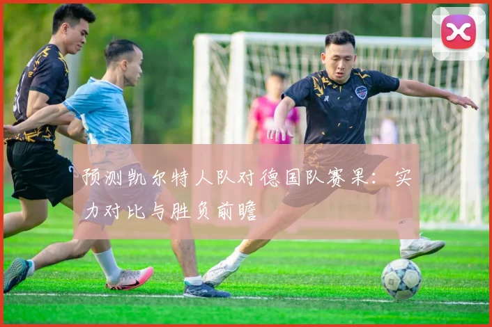 预测凯尔特人队对德国队赛果:实力对比与胜负前瞻