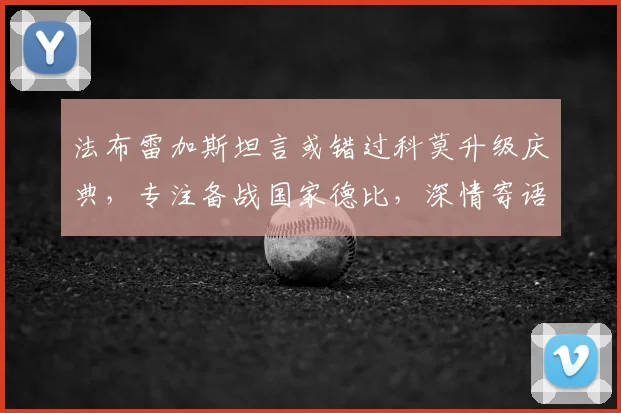 法布雷加斯坦言或错过科莫升级庆典,专注备战国家德比,深情寄语球队持续高飞