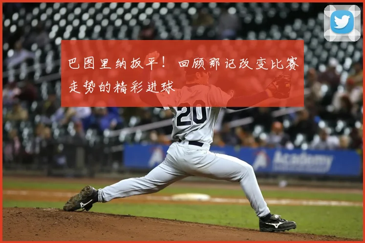 巴图里纳扳平!回顾那记改变比赛走势的精彩进球