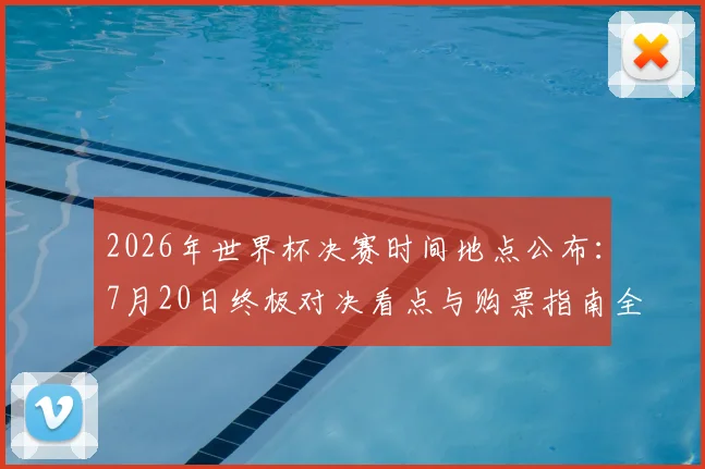2026年世界杯决赛时间地点公布:7月20日终极对决看点与购票指南全解析