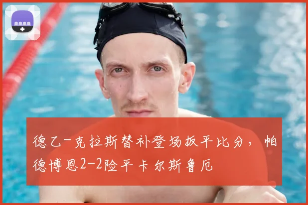 德乙-克拉斯替补登场扳平比分,帕德博恩2-2险平卡尔斯鲁厄