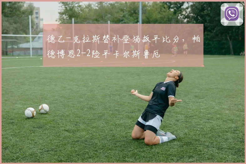 德乙-克拉斯替补登场扳平比分,帕德博恩2-2险平卡尔斯鲁厄