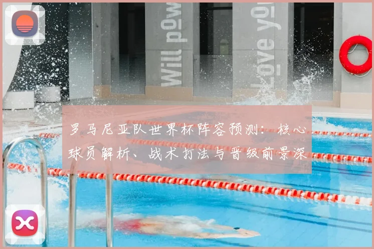 罗马尼亚队世界杯阵容预测:核心球员解析、战术打法与晋级前景深度分析
