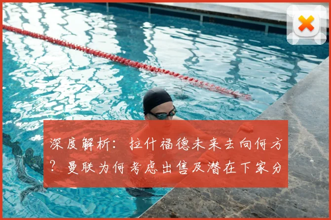 深度解析:拉什福德未来去向何方?曼联为何考虑出售及潜在下家分析