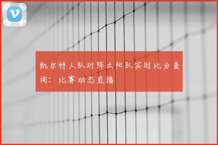 凯尔特人队对阵太阳队实时比分查询:比赛动态直播