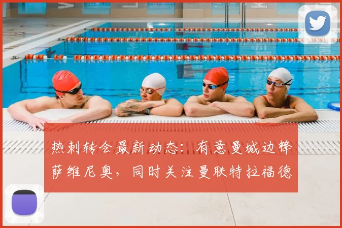 热刺转会最新动态:有意曼城边锋萨维尼奥,同时关注曼联特拉福德情况