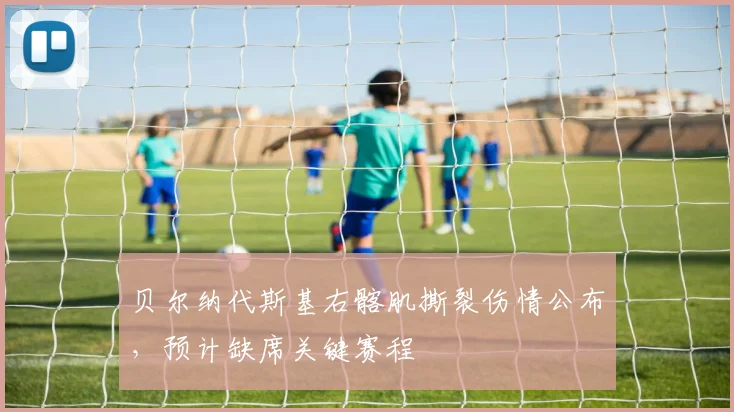 贝尔纳代斯基右髂肌撕裂伤情公布,预计缺席关键赛程