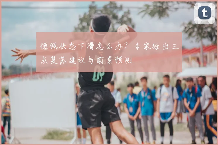 德佩状态下滑怎么办？专家给出三点复苏建议与前景预测