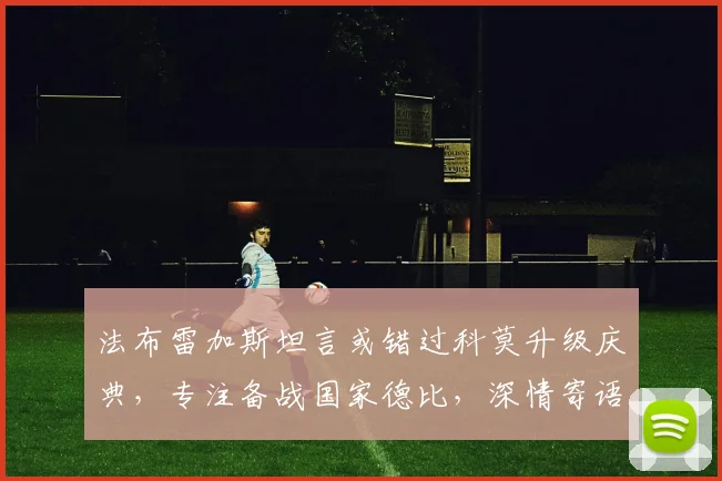 法布雷加斯坦言或错过科莫升级庆典,专注备战国家德比,深情寄语球队持续高飞