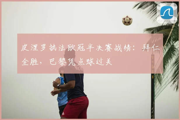 皮涅罗执法欧冠半决赛战绩:拜仁全胜,巴黎凭点球过关