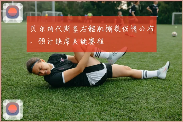 贝尔纳代斯基右髂肌撕裂伤情公布,预计缺席关键赛程